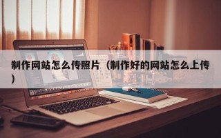 营口制作网站怎么传照片（制作好的网站怎么上传）