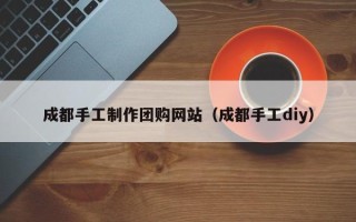 营口成都手工制作团购网站（成都手工diy）