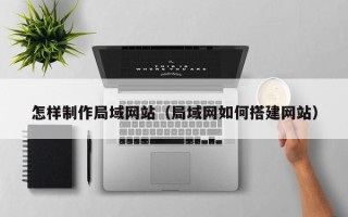 营口怎样制作局域网站（局域网如何搭建网站）