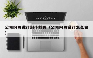 营口公司网页设计制作教程（公司网页设计怎么做）