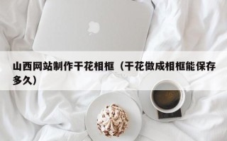 营口山西网站制作干花相框（干花做成相框能保存多久）